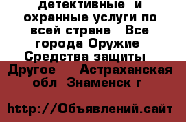 детективные  и охранные услуги по всей стране - Все города Оружие. Средства защиты » Другое   . Астраханская обл.,Знаменск г.